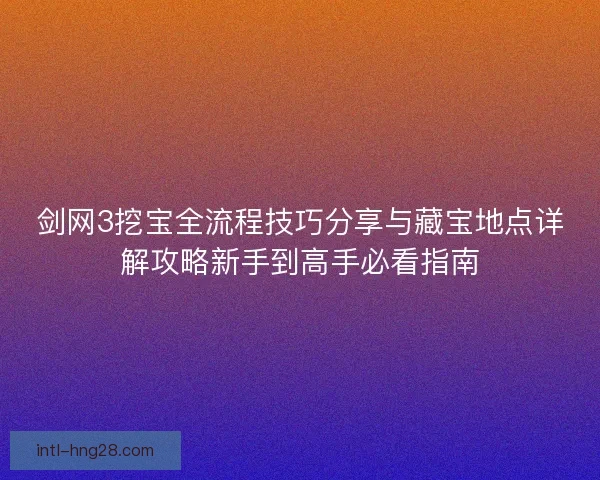 剑网3挖宝全流程技巧分享与藏宝地点详解攻略新手到高手必看指南