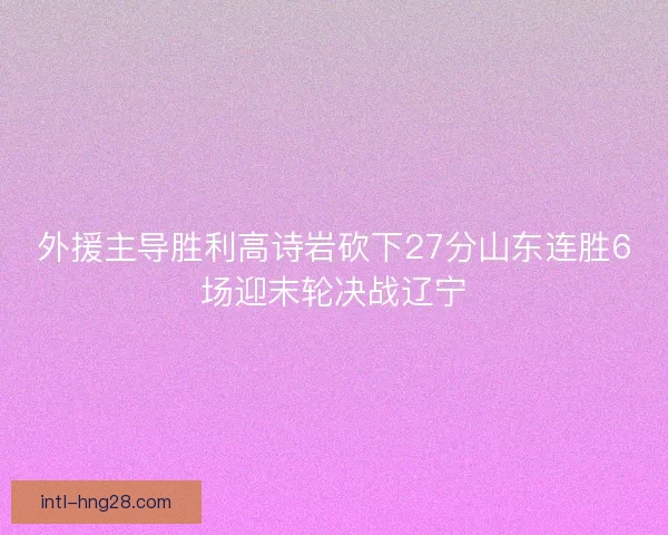 外援主导胜利高诗岩砍下27分山东连胜6场迎末轮决战辽宁